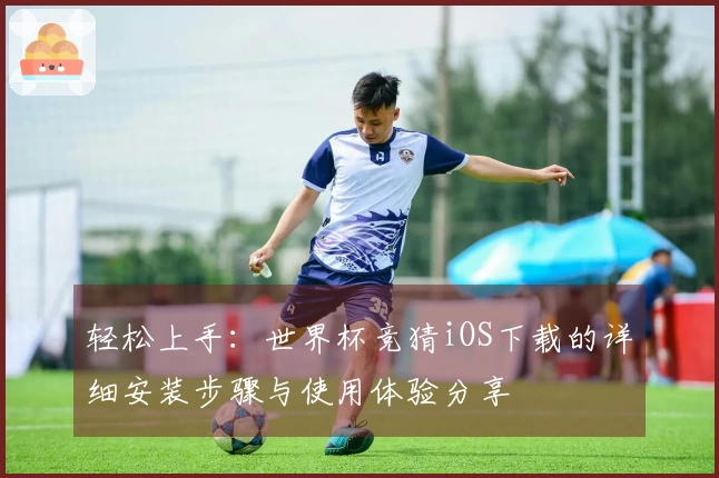 轻松上手：世界杯竞猜iOS下载的详细安装步骤与使用体验分享