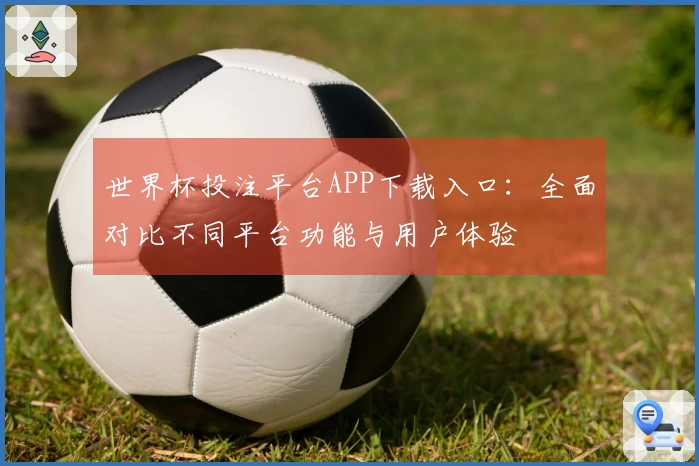 世界杯投注平台APP下载入口：全面对比不同平台功能与用户体验