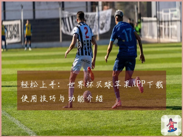 轻松上手：世界杯买球苹果APP下载使用技巧与功能介绍