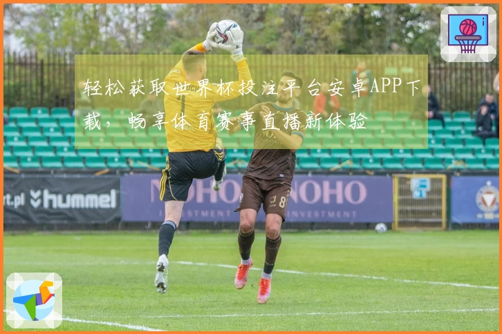 轻松获取世界杯投注平台安卓APP下载，畅享体育赛事直播新体验