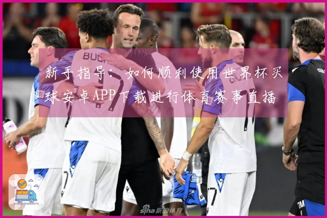新手指导：如何顺利使用世界杯买球安卓APP下载进行体育赛事直播