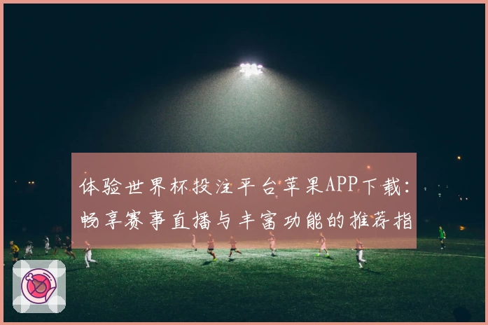 体验世界杯投注平台苹果APP下载：畅享赛事直播与丰富功能的推荐指南