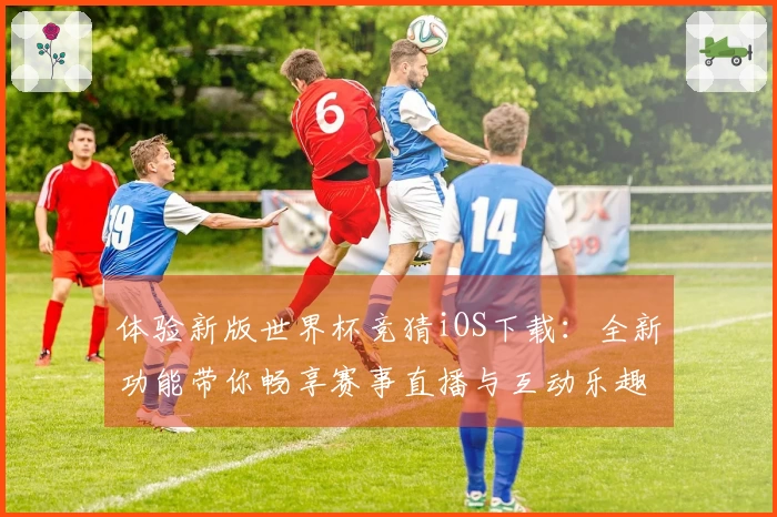 体验新版世界杯竞猜iOS下载：全新功能带你畅享赛事直播与互动乐趣