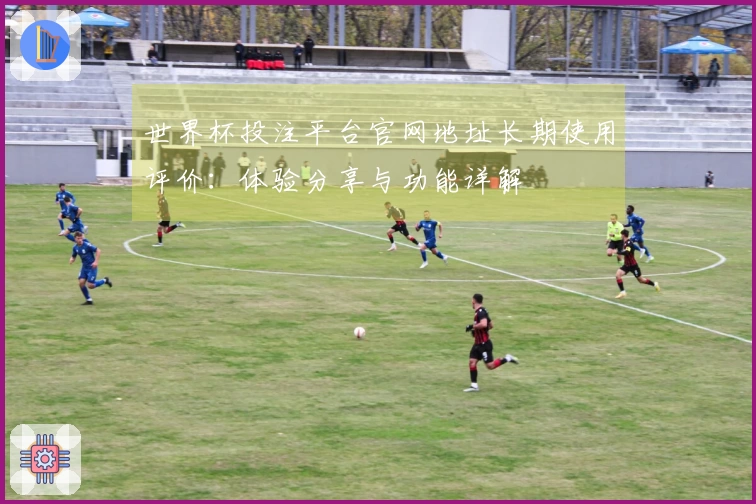 世界杯投注平台官网地址长期使用评价：体验分享与功能详解