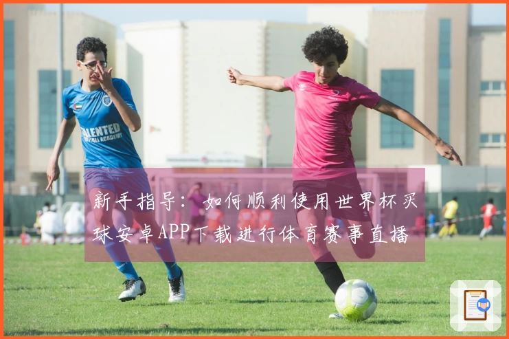 新手指导：如何顺利使用世界杯买球安卓APP下载进行体育赛事直播