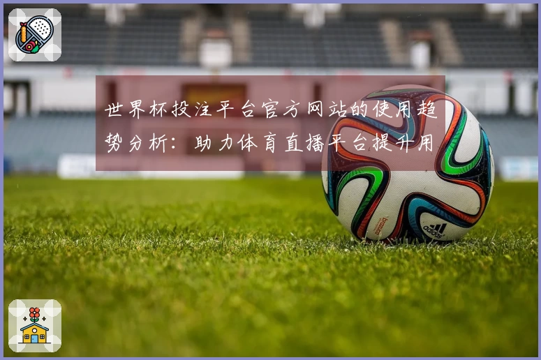 世界杯投注平台官方网站的使用趋势分析：助力体育直播平台提升用户体验