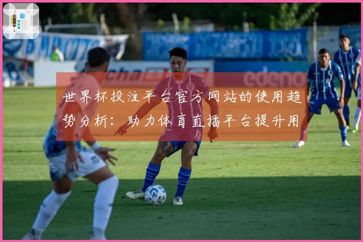 世界杯投注平台官方网站的使用趋势分析：助力体育直播平台提升用户体验