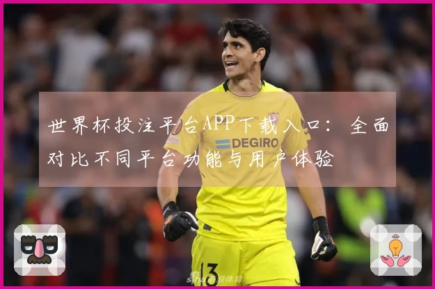 世界杯投注平台APP下载入口：全面对比不同平台功能与用户体验